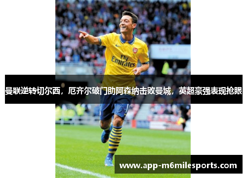 曼联逆转切尔西，厄齐尔破门助阿森纳击败曼城，英超豪强表现抢眼
